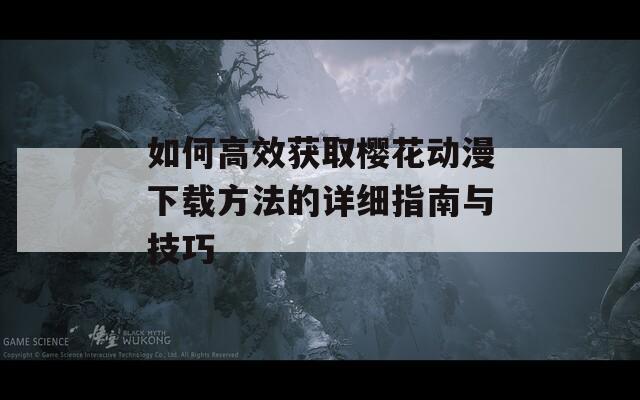 如何高效获取樱花动漫下载方法的详细指南与技巧