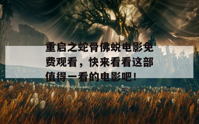 重启之蛇骨佛蜕电影免费观看，快来看看这部值得一看的电影吧！