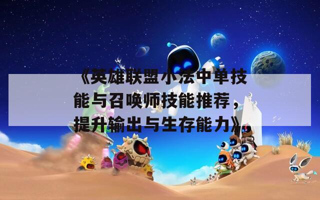 《英雄联盟小法中单技能与召唤师技能推荐，提升输出与生存能力》