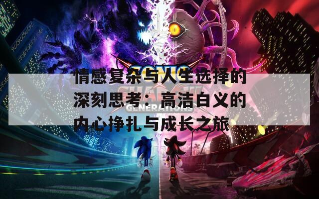 情感复杂与人生选择的深刻思考：高洁白义的内心挣扎与成长之旅