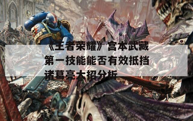《王者荣耀》宫本武藏第一技能能否有效抵挡诸葛亮大招分析