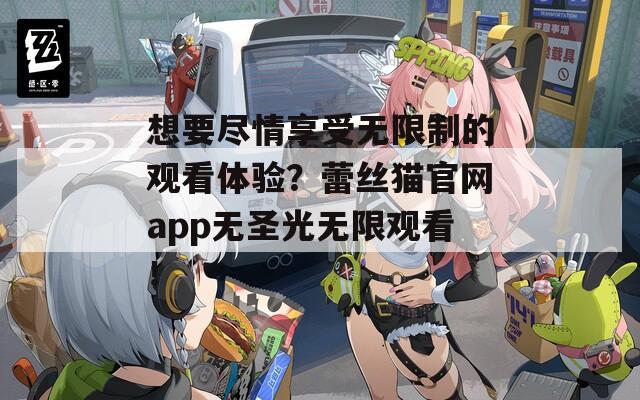 想要尽情享受无限制的观看体验？蕾丝猫官网app无圣光无限观看！