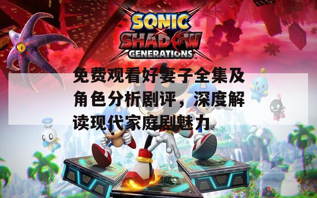 免费观看好妻子全集及角色分析剧评，深度解读现代家庭剧魅力
