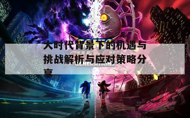 大时代背景下的机遇与挑战解析与应对策略分享