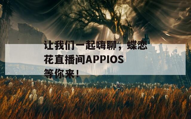 让我们一起嗨聊，蝶恋花直播间APPIOS等你来！  第1张