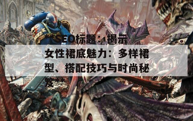 **SEO标题：揭示女性裙底魅力：多样裙型、搭配技巧与时尚秘笈**
