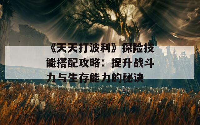 《天天打波利》探险技能搭配攻略：提升战斗力与生存能力的秘诀