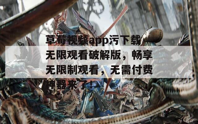 草莓视频app污下载无限观看破解版，畅享无限制观看，无需付费神器来了！