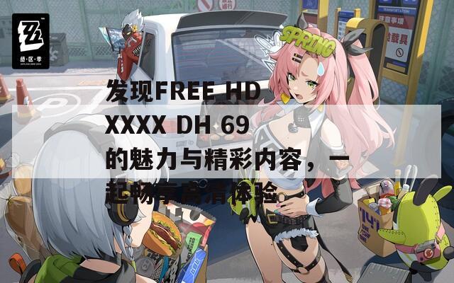 发现FREE HD XXXX DH 69的魅力与精彩内容，一起畅享高清体验  第1张