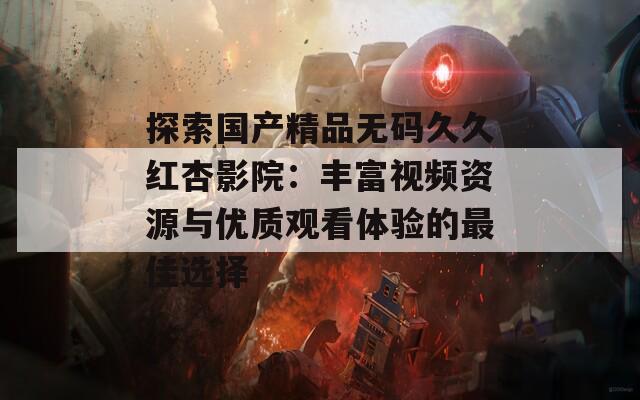 探索国产精品无码久久红杏影院：丰富视频资源与优质观看体验的最佳选择
