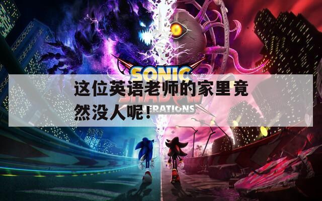 这位英语老师的家里竟然没人呢！