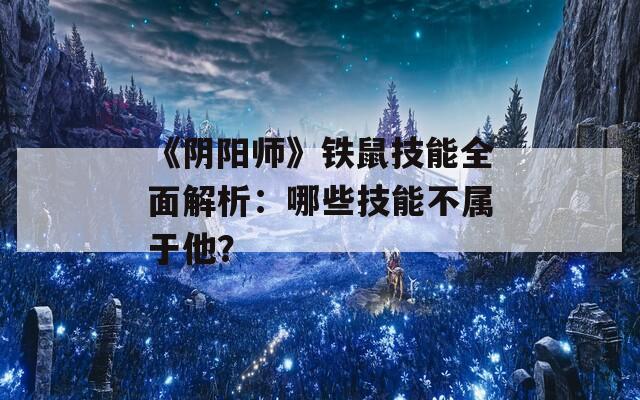 《阴阳师》铁鼠技能全面解析：哪些技能不属于他？