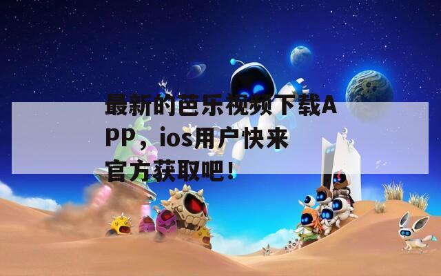最新的芭乐视频下载APP，ios用户快来官方获取吧！  第1张
