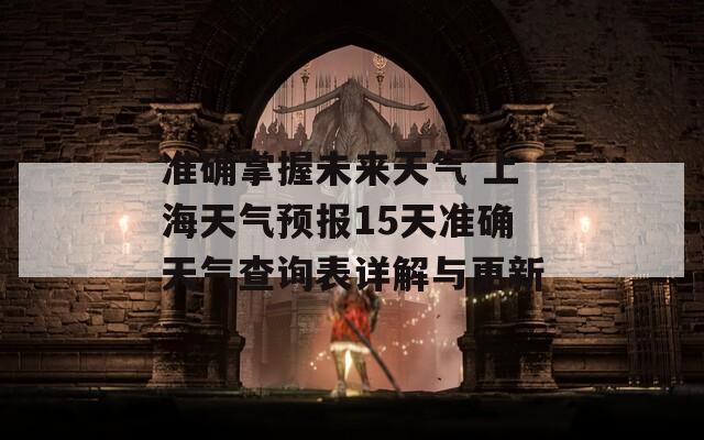 准确掌握未来天气 上海天气预报15天准确天气查询表详解与更新