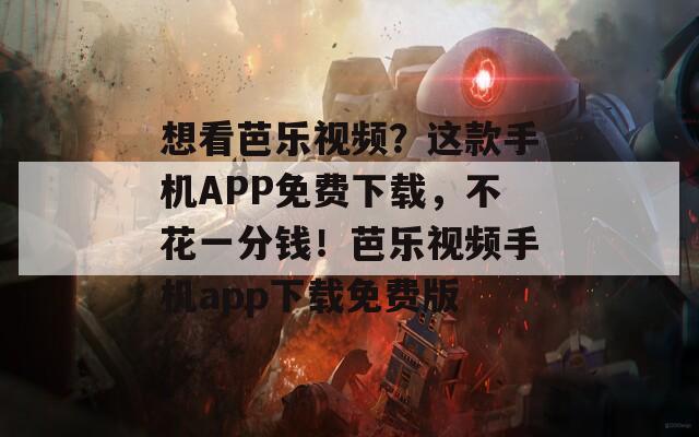 想看芭乐视频？这款手机APP免费下载，不花一分钱！芭乐视频手机app下载免费版