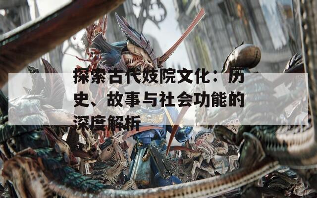 探索古代妓院文化：历史、故事与社会功能的深度解析