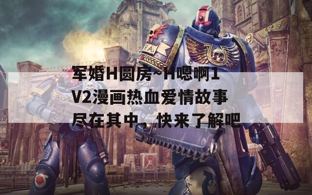 军婚H圆房～H嗯啊1V2漫画热血爱情故事尽在其中，快来了解吧