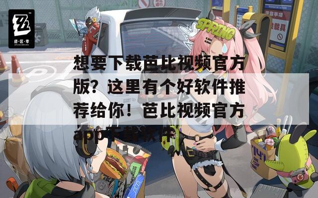 想要下载芭比视频官方版？这里有个好软件推荐给你！芭比视频官方app下载软件