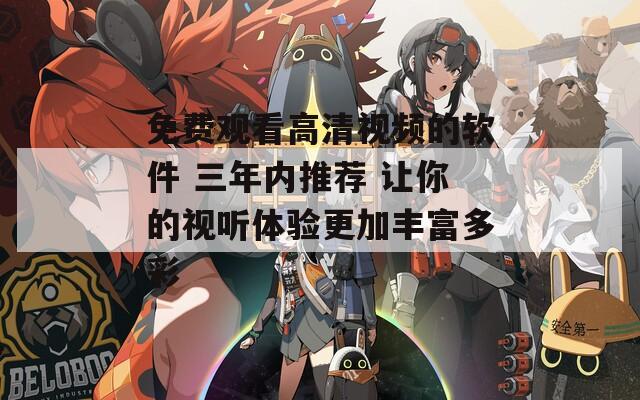 免费观看高清视频的软件 三年内推荐 让你的视听体验更加丰富多彩