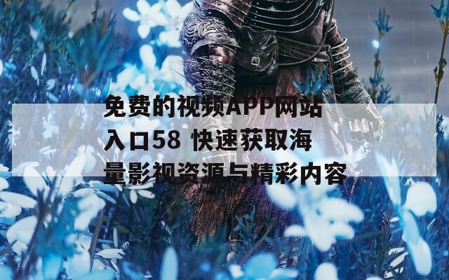免费的视频APP网站入口58 快速获取海量影视资源与精彩内容