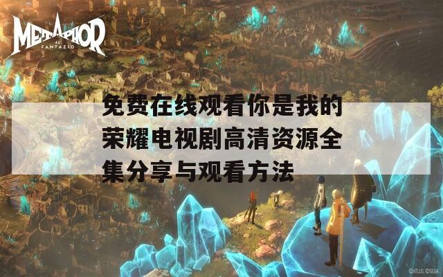 免费在线观看你是我的荣耀电视剧高清资源全集分享与观看方法