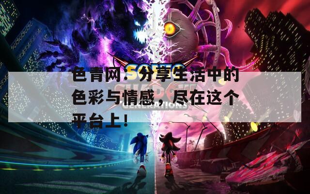 色青网：分享生活中的色彩与情感，尽在这个平台上！