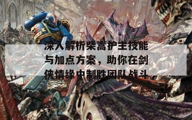 深入解析柴嵩护主技能与加点方案，助你在剑侠情缘中制胜团队战斗