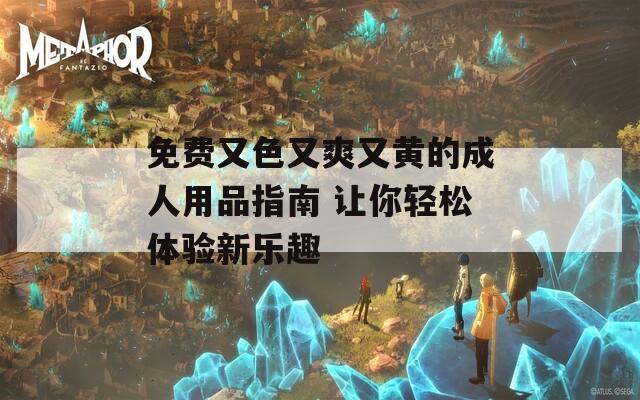 免费又色又爽又黄的成人用品指南 让你轻松体验新乐趣