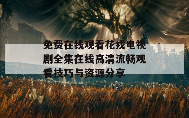 免费在线观看花戎电视剧全集在线高清流畅观看技巧与资源分享
