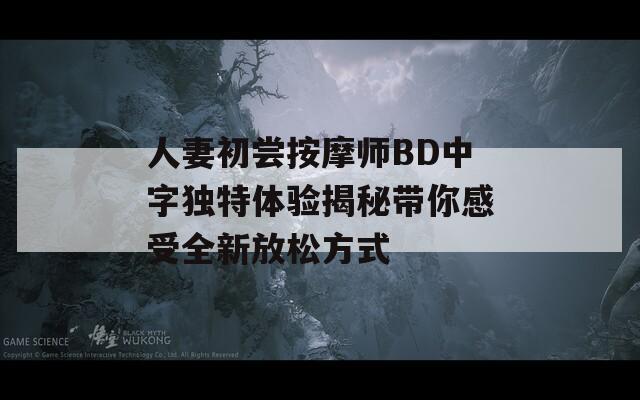 人妻初尝按摩师BD中字独特体验揭秘带你感受全新放松方式