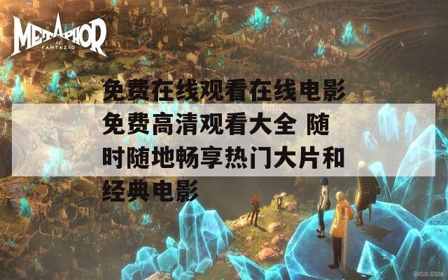 免费在线观看在线电影免费高清观看大全 随时随地畅享热门大片和经典电影