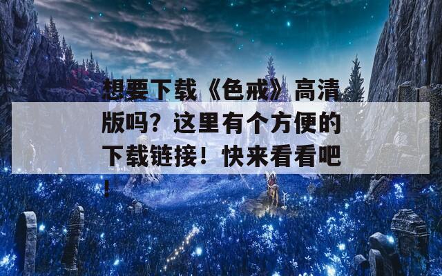 想要下载《色戒》高清版吗？这里有个方便的下载链接！快来看看吧！  第1张
