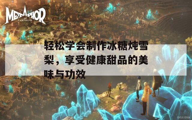 轻松学会制作冰糖炖雪梨，享受健康甜品的美味与功效