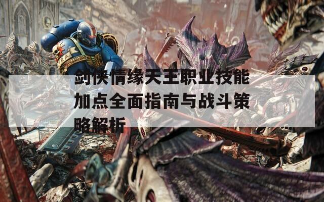 剑侠情缘天王职业技能加点全面指南与战斗策略解析