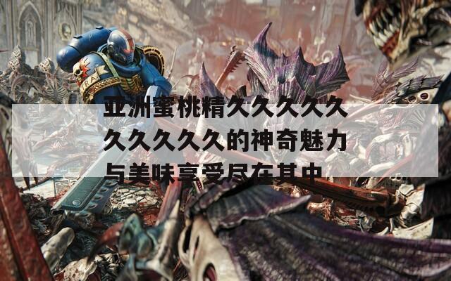 亚洲蜜桃精久久久久久久久久久久的神奇魅力与美味享受尽在其中