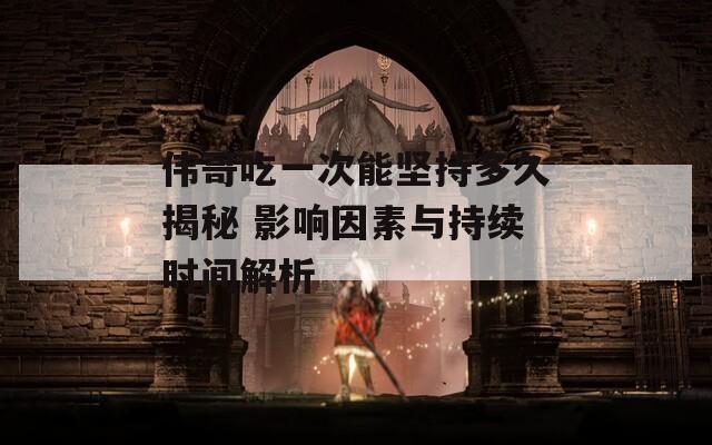 伟哥吃一次能坚持多久揭秘 影响因素与持续时间解析