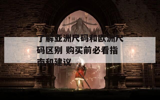了解亚洲尺码和欧洲尺码区别 购买前必看指南和建议