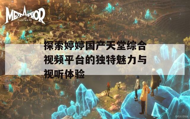 探索婷婷国产天堂综合视频平台的独特魅力与视听体验