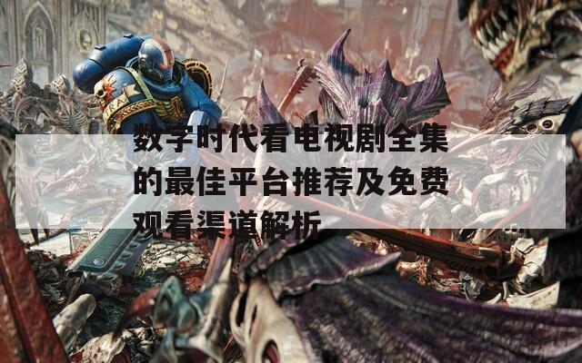 数字时代看电视剧全集的最佳平台推荐及免费观看渠道解析