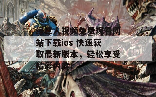 绿巨人视频免费观看网站下载ios 快速获取最新版本，轻松享受精彩内容！