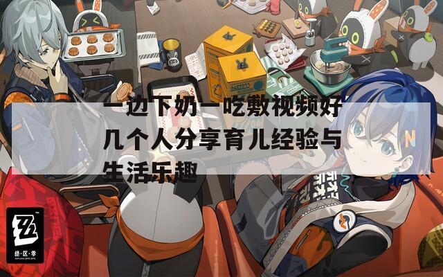 一边下奶一吃敷视频好几个人分享育儿经验与生活乐趣