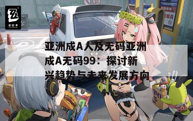 亚洲成A人及无码亚洲成A无码99：探讨新兴趋势与未来发展方向