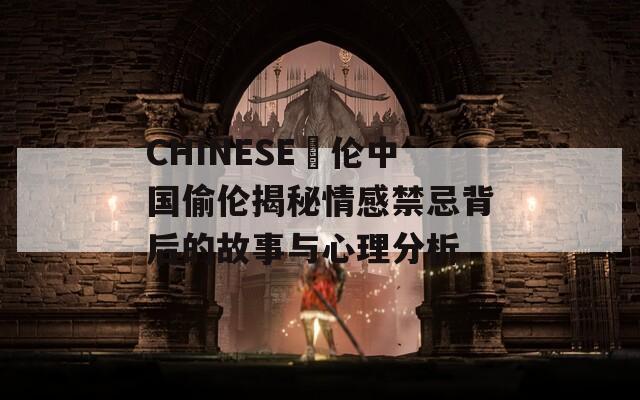 CHINESE亂伦中国偷伦揭秘情感禁忌背后的故事与心理分析  第1张