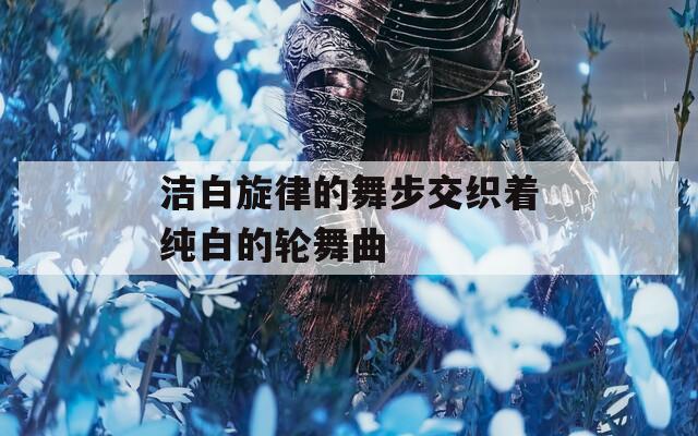 洁白旋律的舞步交织着纯白的轮舞曲