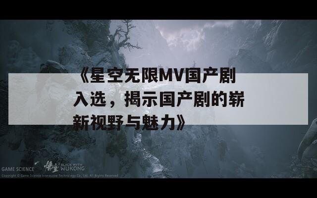 《星空无限MV国产剧入选，揭示国产剧的崭新视野与魅力》