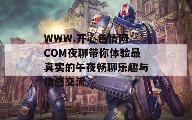 WWW.开心色情网.COM夜聊带你体验最真实的午夜畅聊乐趣与情感交流  第1张