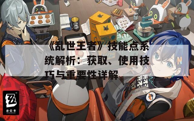 《乱世王者》技能点系统解析：获取、使用技巧与重要性详解  第1张
