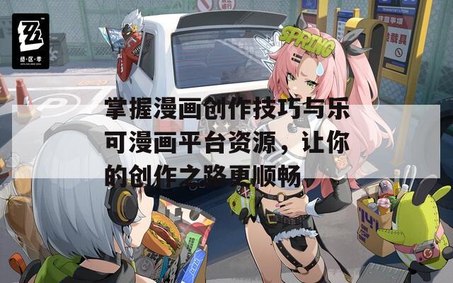 掌握漫画创作技巧与乐可漫画平台资源，让你的创作之路更顺畅