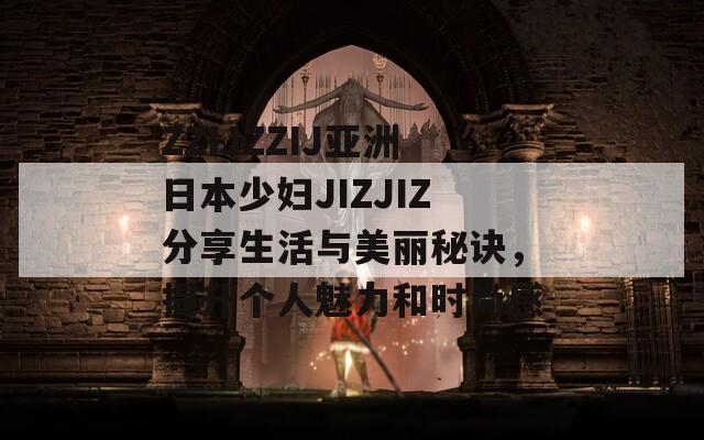ZZIJZZIJ亚洲日本少妇JIZJIZ分享生活与美丽秘诀，提升个人魅力和时尚感