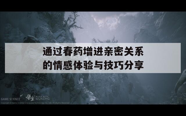 通过春药增进亲密关系的情感体验与技巧分享
